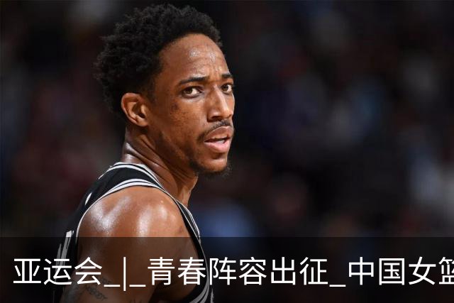 亚运会 | 青春阵容出征 中国女篮剑指三连冠